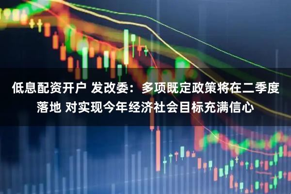 低息配资开户 发改委：多项既定政策将在二季度落地 对实现今年经济社会目标充满信心