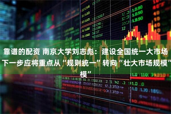 靠谱的配资 南京大学刘志彪：建设全国统一大市场 下一步应将重点从“规则统一”转向“壮大市场规模”