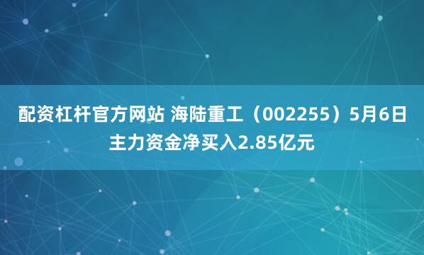 配资杠杆官方网站 海陆重工（002255）5月6日主力资金净买入2.85亿元