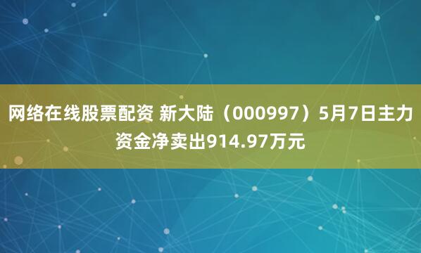 网络在线股票配资 新大陆（000997）5月7日主力资金净卖出914.97万元