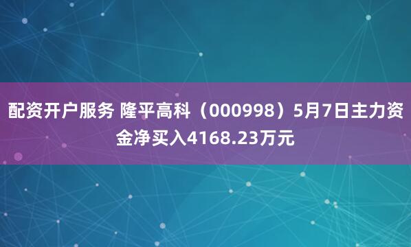 配资开户服务 隆平高科（000998）5月7日主力资金净买入4168.23万元