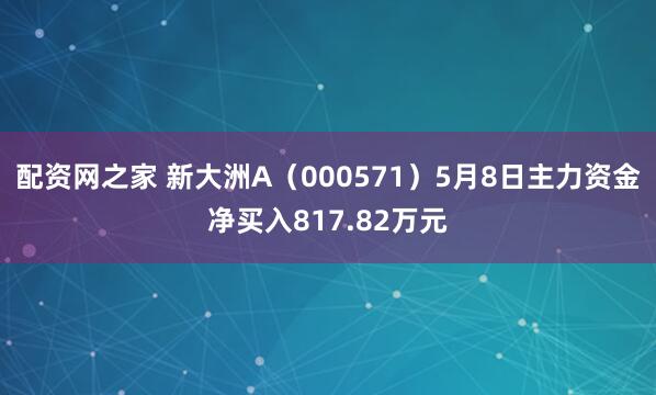 配资网之家 新大洲A（000571）5月8日主力资金净买入817.82万元