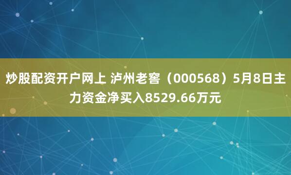 炒股配资开户网上 泸州老窖（000568）5月8日主力资金净买入8529.66万元