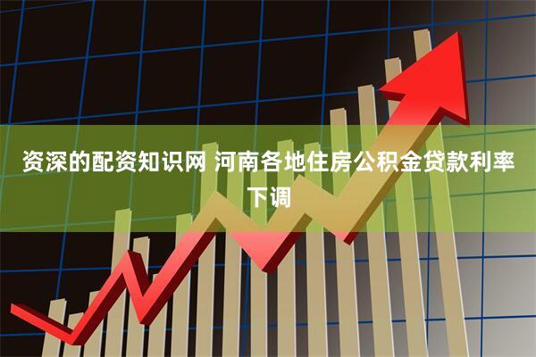 资深的配资知识网 河南各地住房公积金贷款利率下调