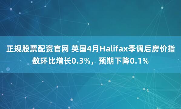 正规股票配资官网 英国4月Halifax季调后房价指数环比增长0.3%，预期下降0.1%