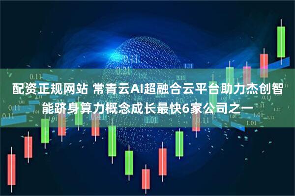 配资正规网站 常青云AI超融合云平台助力杰创智能跻身算力概念成长最快6家公司之一