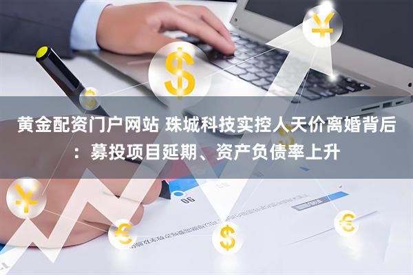 黄金配资门户网站 珠城科技实控人天价离婚背后：募投项目延期、资产负债率上升