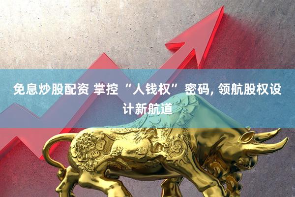 免息炒股配资 掌控 “人钱权” 密码, 领航股权设计新航道