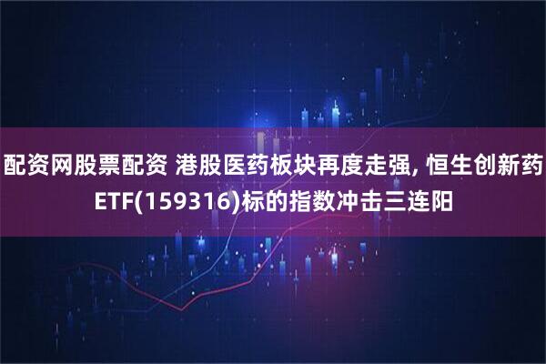 配资网股票配资 港股医药板块再度走强, 恒生创新药ETF(159316)标的指数冲击三连阳