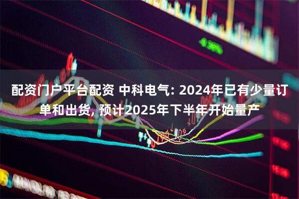 配资门户平台配资 中科电气: 2024年已有少量订单和出货, 预计2025年下半年开始量产