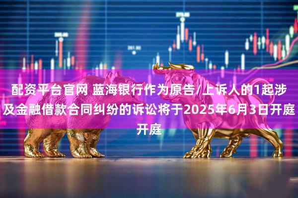 配资平台官网 蓝海银行作为原告/上诉人的1起涉及金融借款合同纠纷的诉讼将于2025年6月3日开庭