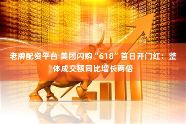 老牌配资平台 美团闪购“618”首日开门红：整体成交额同比增长两倍