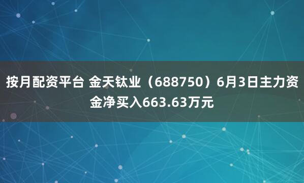 按月配资平台 金天钛业（688750）6月3日主力资金净买入663.63万元