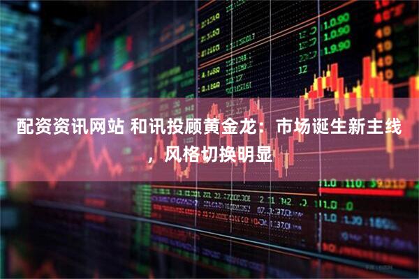 配资资讯网站 和讯投顾黄金龙：市场诞生新主线，风格切换明显