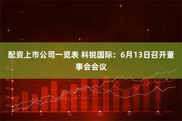 配资上市公司一览表 科锐国际：6月13日召开董事会会议