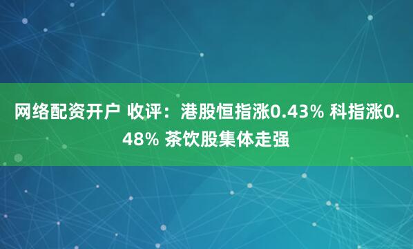 网络配资开户 收评：港股恒指涨0.43% 科指涨0.48% 茶饮股集体走强