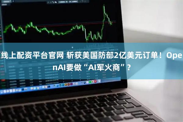 线上配资平台官网 斩获美国防部2亿美元订单！OpenAI要做“AI军火商”？