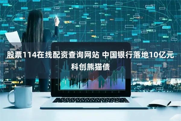 股票114在线配资查询网站 中国银行落地10亿元科创熊猫债