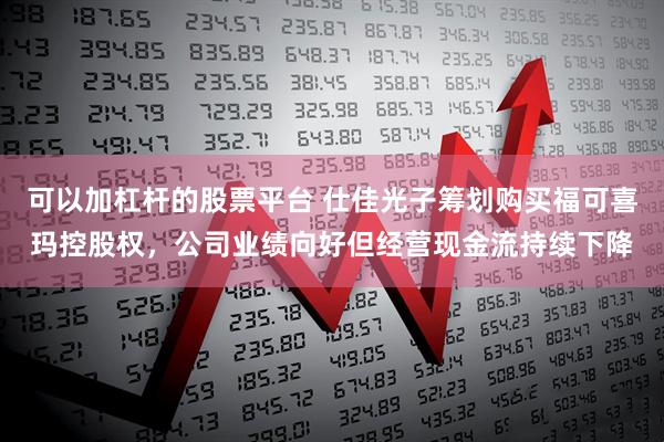 可以加杠杆的股票平台 仕佳光子筹划购买福可喜玛控股权，公司业绩向好但经营现金流持续下降