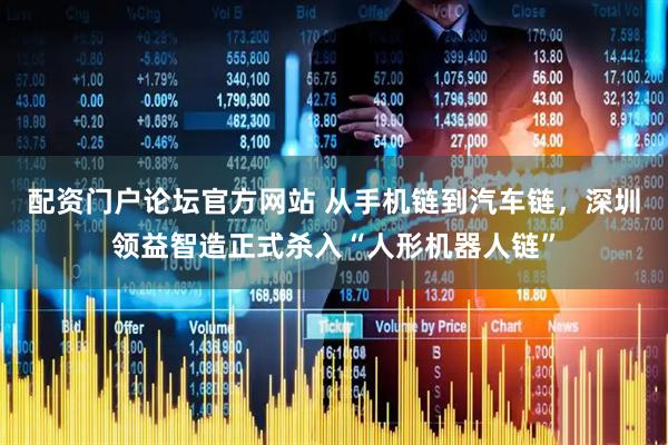 配资门户论坛官方网站 从手机链到汽车链，深圳领益智造正式杀入“人形机器人链”