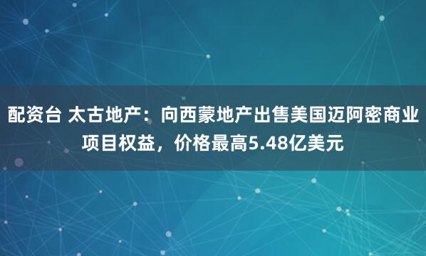 配资台 太古地产：向西蒙地产出售美国迈阿密商业项目权益，价格最高5.48亿美元