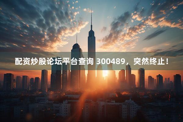 配资炒股论坛平台查询 300489，突然终止！