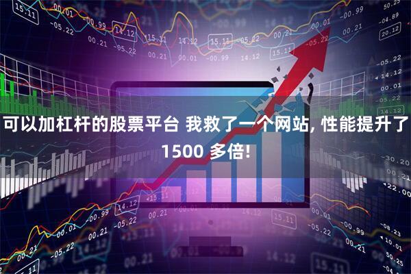 可以加杠杆的股票平台 我救了一个网站, 性能提升了1500 多倍!