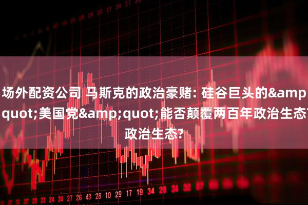 场外配资公司 马斯克的政治豪赌: 硅谷巨头的&quot;美国党&quot;能否颠覆两百年政治生态?