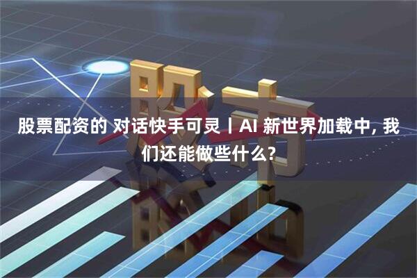股票配资的 对话快手可灵丨AI 新世界加载中, 我们还能做些什么?