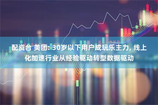配资台 美团: 30岁以下用户成玩乐主力, 线上化加速行业从经验驱动转型数据驱动