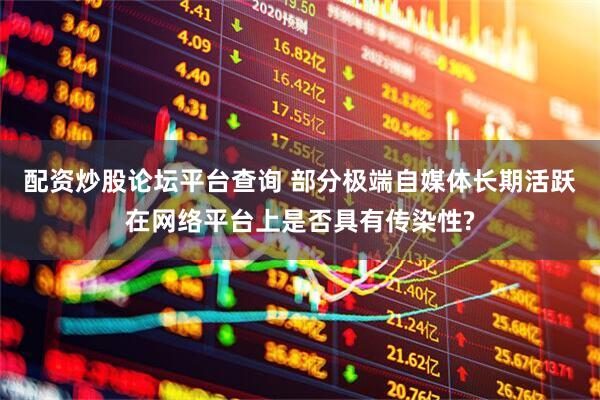 配资炒股论坛平台查询 部分极端自媒体长期活跃在网络平台上是否具有传染性?