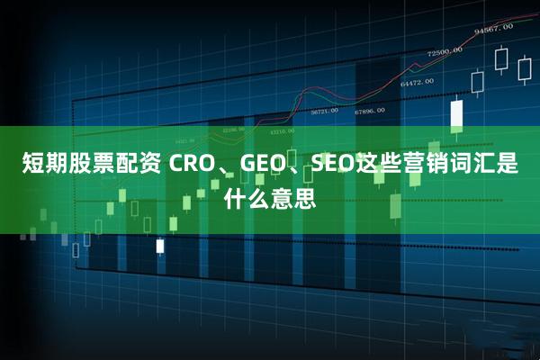 短期股票配资 CRO、GEO、SEO这些营销词汇是什么意思