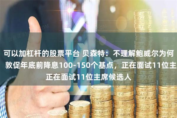 可以加杠杆的股票平台 贝森特：不理解鲍威尔为何“退缩”，敦促年底前降息100-150个基点，正在面试11位主席候选人