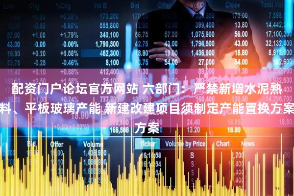 配资门户论坛官方网站 六部门：严禁新增水泥熟料、平板玻璃产能 新建改建项目须制定产能置换方案