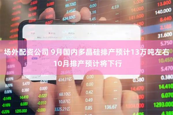 场外配资公司 9月国内多晶硅排产预计13万吨左右 10月排产预计将下行